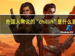 外国人常说的“chillin”是什么意思？