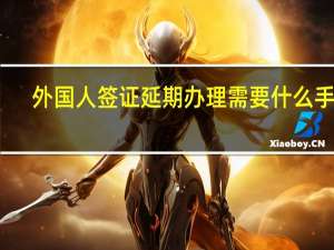 外国人签证延期办理需要什么手续