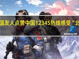 外国友人点赞中国12345热线 感受“北京服务”