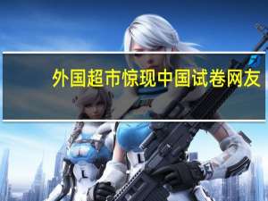 外国超市惊现中国试卷网友：万万没想到真的躲不掉 到底什么情况呢