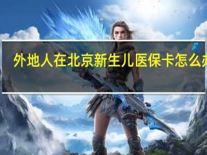 外地人在北京新生儿医保卡怎么办理（北京的新生儿如何办理异地医保?）