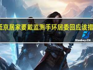 外地抵京居家要戴监测手环居委回应 该措施是否合规