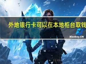 外地银行卡可以在本地柜台取钱吗（外地银行卡可以在本地注销吗）