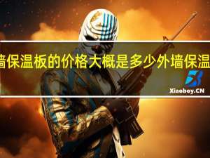外墙保温板的价格大概是多少 外墙保温材料价格