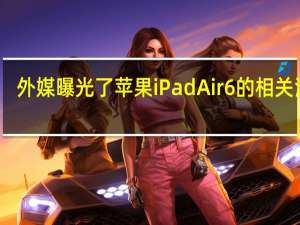 外媒曝光了苹果iPad Air 6的相关消息
