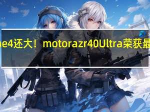 外屏比iPhone 4还大！moto razr 40 Ultra荣获最受欢迎电子消费奖