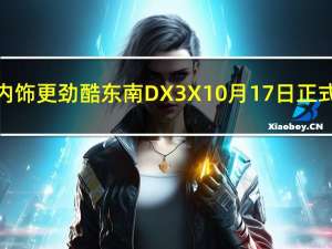 外观内饰更劲酷 东南DX3X10月17日正式上市