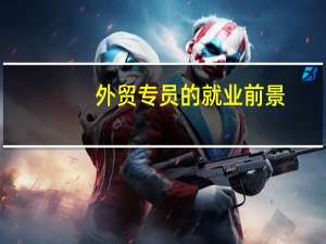 外贸专员的就业前景（外贸专员）