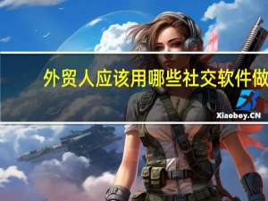 外贸人应该用哪些社交软件做（外贸人应该用哪些社交软件）