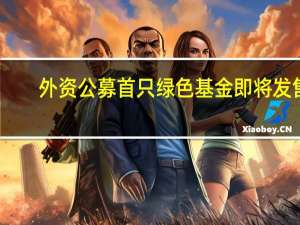 外资公募首只绿色基金即将发售