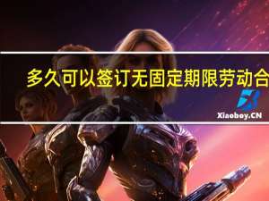 多久可以签订无固定期限劳动合同