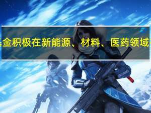 多位知名基金经理基金积极在新能源、材料、医药领域布局 到底什么情况嘞