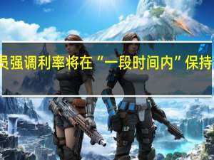 多位美联储官员强调 利率将在“一段时间内”保持高位 到底什么情况嘞