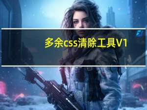 多余css清除工具 V1.0 绿色免费版（多余css清除工具 V1.0 绿色免费版功能简介）