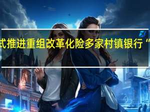 多元方式推进重组改革化险 多家村镇银行“变身”为支行