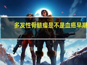 多发性骨髓瘤是不是血癌早期（多发性骨髓瘤是不是血癌）