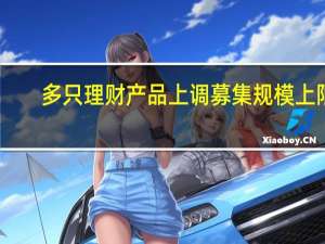 多只理财产品上调募集规模上限