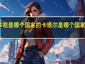 多哈是哪个国家的 卡塔尔是哪个国家的首都