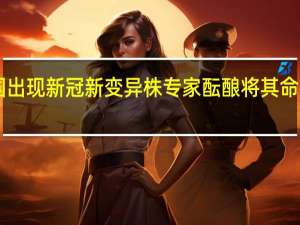 多国出现新冠新变异株专家酝酿将其命名为“Pi”