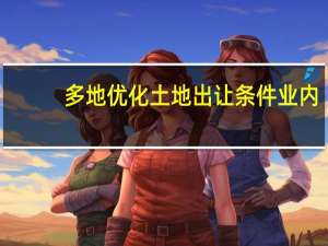 多地优化土地出让条件 业内：对房企销售去化形成利好