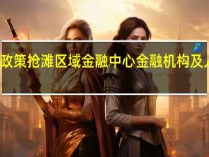 多地出台政策抢滩区域金融中心 金融机构及人才引入成亮点