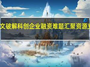 多地发文破解科创企业融资难题 汇聚资源支持科技创新