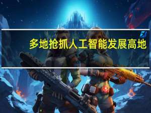 多地抢抓人工智能发展高地：广东22条举措体系化布局 算力设施、数据供给成焦点