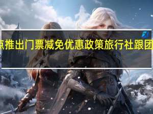 多地旅游景点推出门票减免优惠政策 旅行社跟团产品降价二至三成