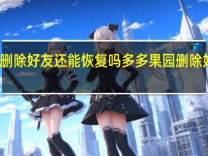 多多果园删除好友还能恢复吗 多多果园删除好友还能恢复吗