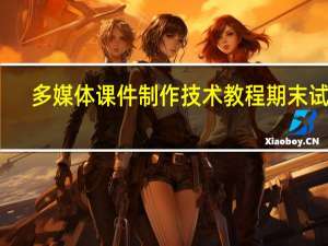多媒体课件制作技术教程期末试题（多媒体课件制作技术）