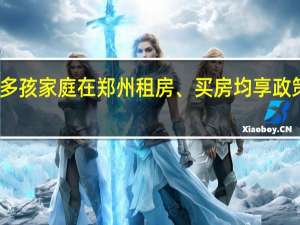 多孩家庭在郑州租房、买房均享政策倾斜