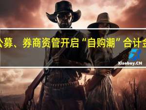 多家公募、券商资管开启“自购潮”合计金额近7亿元