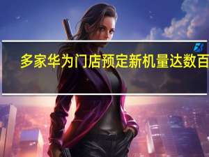 多家华为门店预定新机量达数百台
