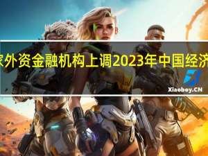 多家外资金融机构上调2023年中国经济增速预测