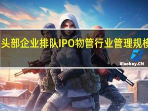 多家头部企业排队IPO 物管行业管理规模持续扩张