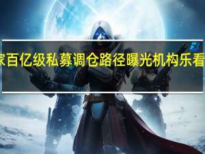 多家百亿级私募调仓路径曝光机构乐看经济复苏
