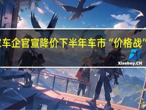 多家车企官宣降价 下半年车市“价格战”或再开启