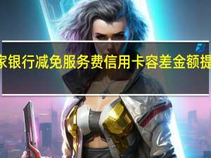 多家银行减免服务费信用卡容差金额提至100元