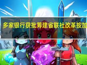 多家银行获批筹建 省联社改革按加速键