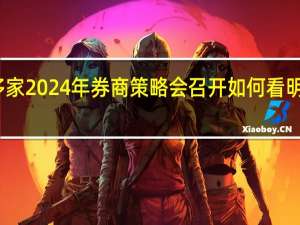 多家2024年券商策略会召开 如何看明年机会？一文了解后市判断