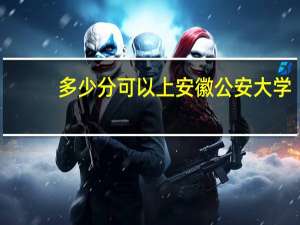 多少分可以上安徽公安大学