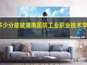 多少分能被湖南国防工业职业技术学院录取