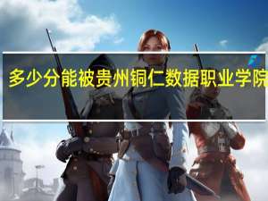 多少分能被贵州铜仁数据职业学院录取