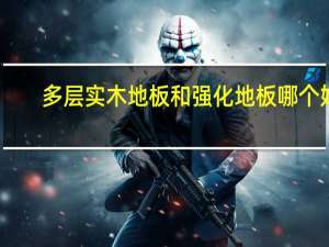 多层实木地板和强化地板哪个好
