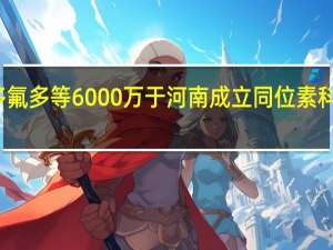 多氟多等6000万于河南成立同位素科技公司