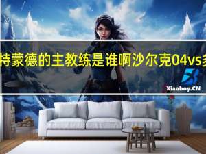 多特蒙德的主教练是谁啊 沙尔克04vs多特蒙德