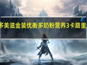 多美滋 金装优衡多奶粉营养 3卡路里是多少