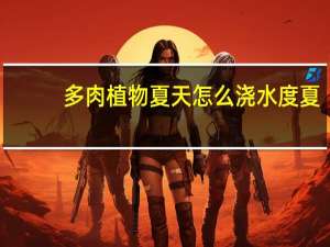 多肉植物夏天怎么浇水度夏