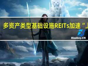 多资产类型基础设施REITs加速“上新”