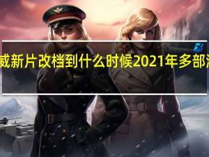 多部漫威新片改档到什么时候2021年多部漫威电影上映